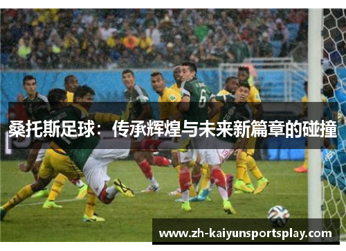 桑托斯足球：传承辉煌与未来新篇章的碰撞